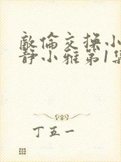 敌伦交换小敏小静小雅第1集