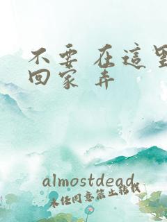 不要 在这里 回家 弄