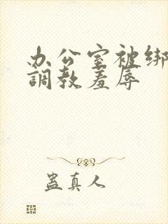 办公室被绑奶头调教羞辱