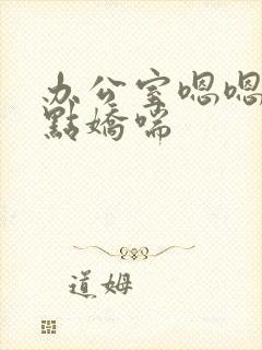 办公室嗯嗯啊轻点娇喘