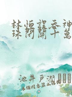 林恒误吞神秘黑珠闭关十万年是什么小说