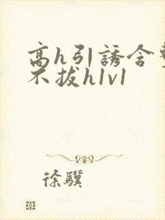 高h引诱含整夜不拔h1v1