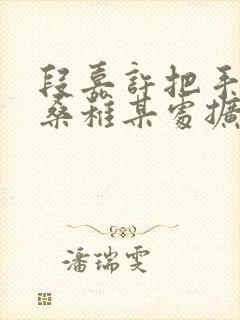 段嘉许把手探进桑稚某处扩写篇