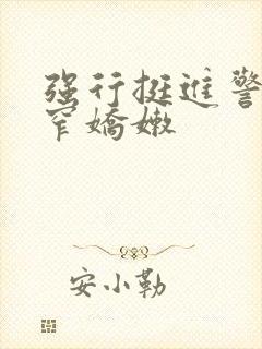 强行挺进警花紧窄娇嫩