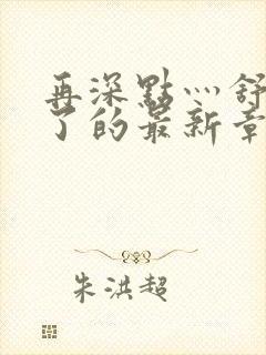 再深点灬舒服灬了的最新章节