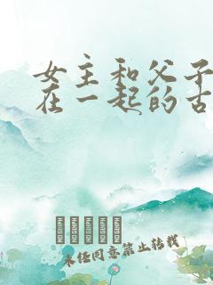 女主和父子二人在一起的古言贴吧