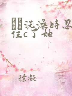 妺妺洗澡时忍不住c了她