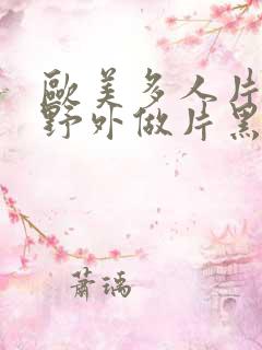 欧美多人片高潮野外做片黑人