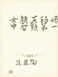 女朋友的妈妈2中智勋第一集