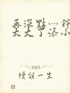 再深点灬舒服灬太大了添小书