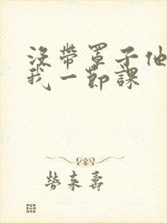 没带罩子他C了我一节课