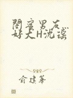 闺蜜男友...好大H沈瑶