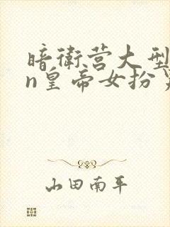 暗卫营大型hpn皇帝女扮男装