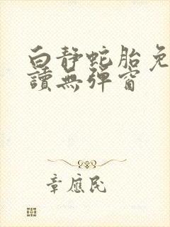 白静蛇胎免费阅读无弹窗