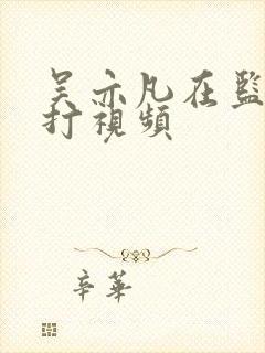 吴亦凡在监狱被打视频