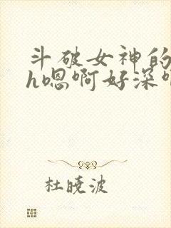 斗破女神的堕落h嗯啊好深啊