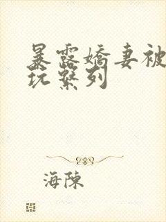 暴露娇妻被别人玩系列