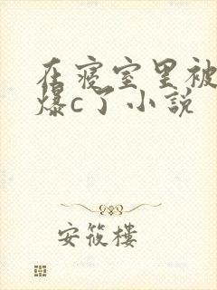 在寝室里被室友爆c了小说