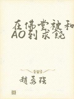 在佛堂被和尚CAO到求饶