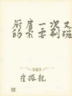 厨房一次又一次的索要刷碗