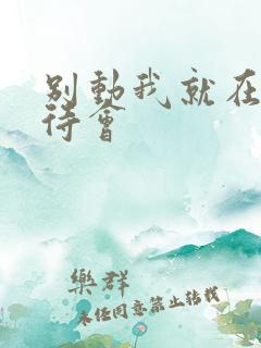 别动我就在里面待会