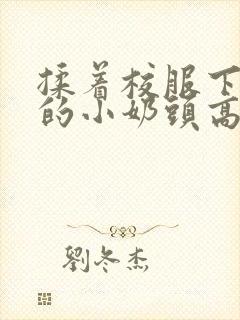 揉着校服下粉嫩的小奶头高h