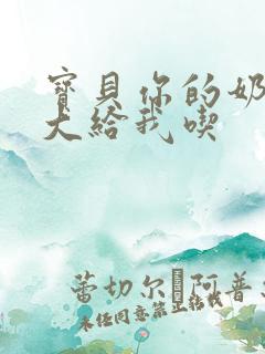 宝贝你的奶可真大给我吃