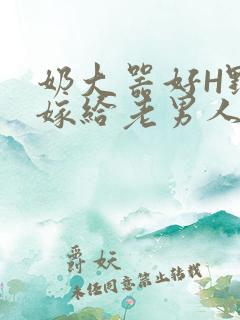 奶大器好H野战嫁给老男人视频