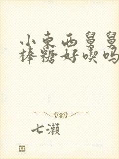 小东西舅舅的棒棒糖好吃吗