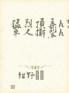 猛烈顶弄h禁欲军人撕裂h