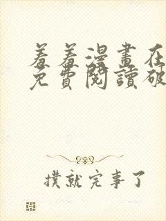 羞羞漫画在线看免费阅读破解