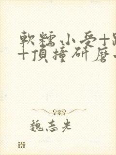 软糯小受+趴着+顶撞研磨小说