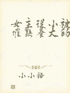 女主从小被秘药催熟养大的古言