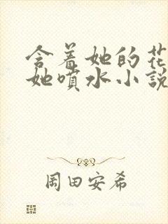 含着她的花蒂让她喷水小说