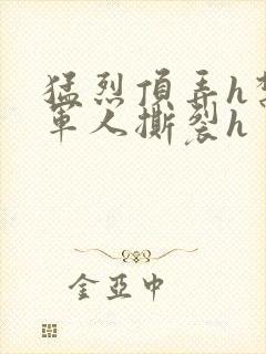 猛烈顶弄h禁欲军人撕裂h