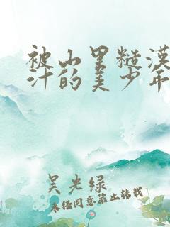 被山里糙汉C出汁的美少年小说