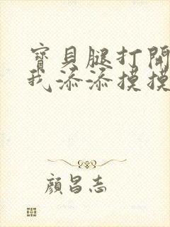 宝贝腿打开点让我添添摸摸免费