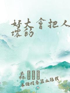 好大会把人家弄坏的