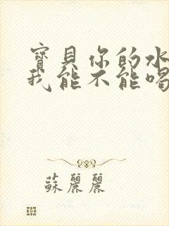 宝贝你的水真多我能不能喝点