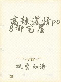 高辣浓情po18御宅屋