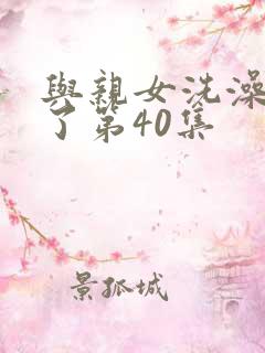 与亲女洗澡时伦了第40集