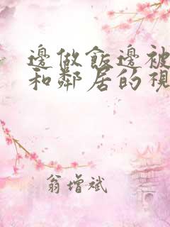 边做饭边被躁我和邻居的视频