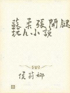 苏柔张开腿任人玩h小说