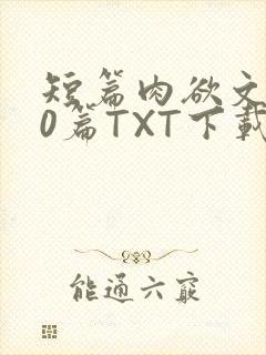 短篇肉欲文500篇TXT下载