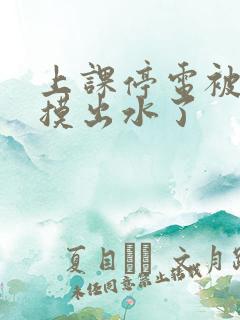 上课停电被同学摸出水了