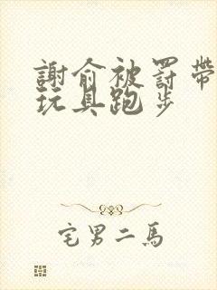 谢俞被罚带着小玩具跑步