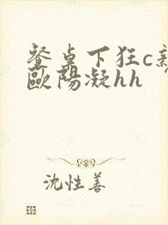 餐桌下狂c亲女欧阳凝hh