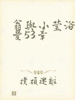 翁与小莹浴室欢爱53章