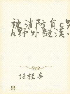 被消防员c哭高h野外糙汉小说