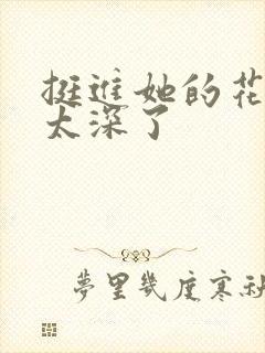 挺进她的花苞啊太深了